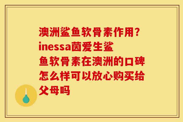 澳洲鲨鱼软骨素作用？inessa茵爱生鲨鱼软骨素在澳洲的口碑怎么样可以放心购买给父母吗