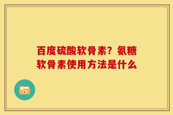 百度硫酸软骨素？氨糖软骨素使用方法是什么