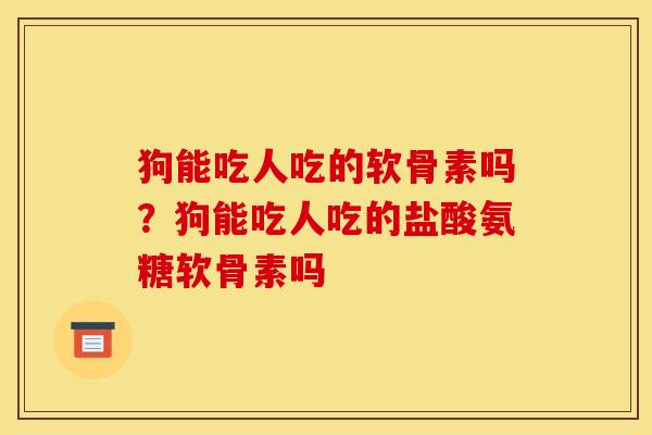 狗能吃人吃的软骨素吗？狗能吃人吃的盐酸氨糖软骨素吗