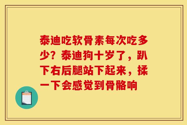 泰迪吃软骨素每次吃多少？泰迪狗十岁了，趴下右后腿站下起来，揉一下会感觉到骨骼响
