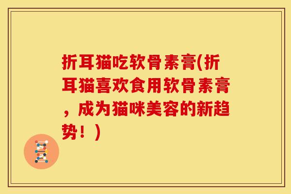 折耳猫吃软骨素膏(折耳猫喜欢食用软骨素膏，成为猫咪美容的新趋势！)
