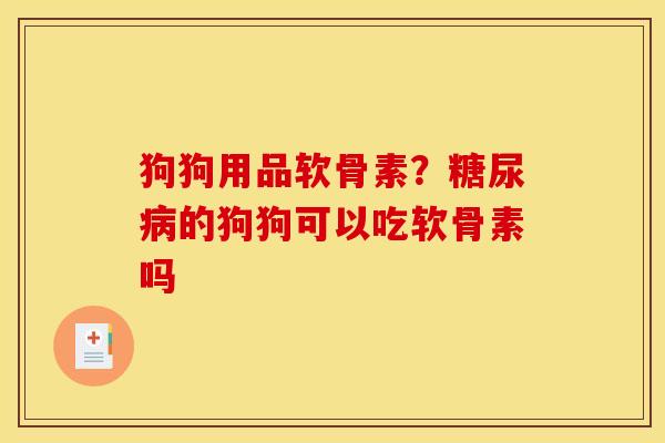 狗狗用品软骨素？糖尿病的狗狗可以吃软骨素吗