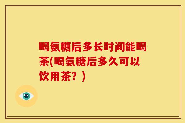 喝氨糖后多长时间能喝茶(喝氨糖后多久可以饮用茶？)