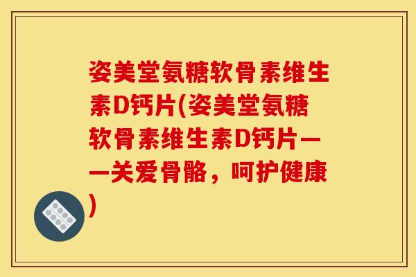 姿美堂氨糖软骨素维生素D钙片(姿美堂氨糖软骨素维生素D钙片——关爱骨骼，呵护健康)