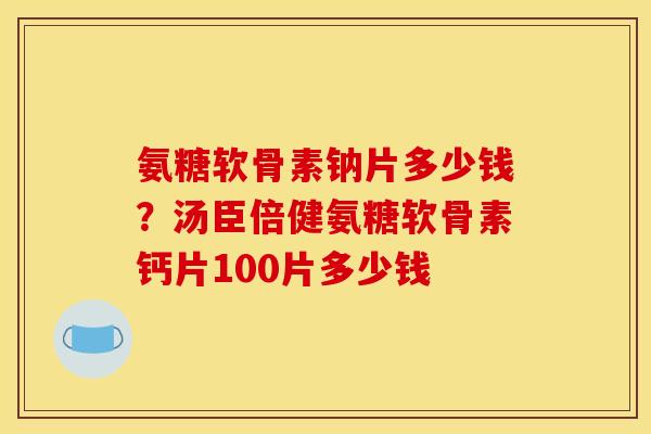 氨糖软骨素钠片多少钱？汤臣倍健氨糖软骨素钙片100片多少钱