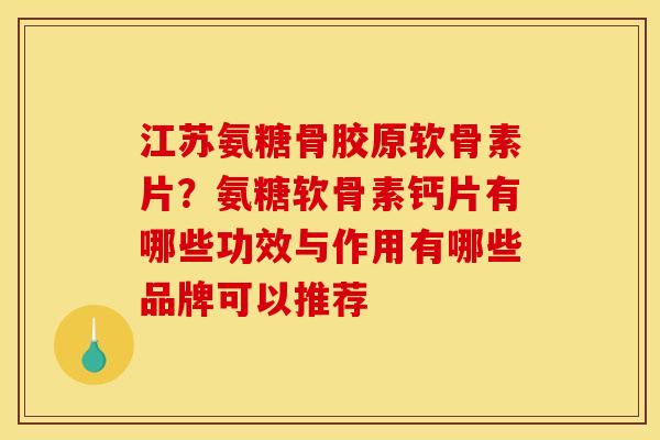 江苏氨糖骨胶原软骨素片？氨糖软骨素钙片有哪些功效与作用有哪些品牌可以推荐