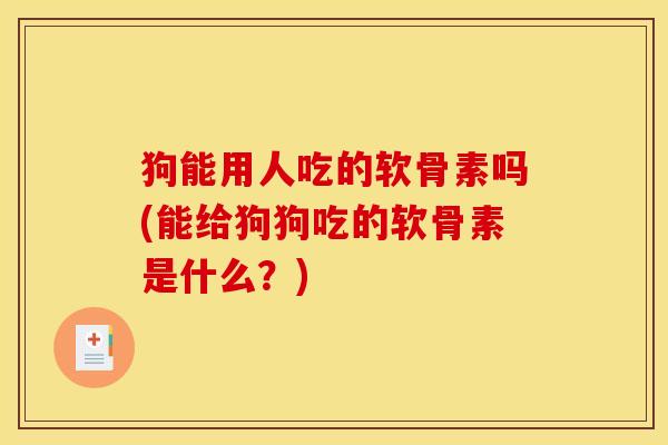 狗能用人吃的软骨素吗(能给狗狗吃的软骨素是什么？)