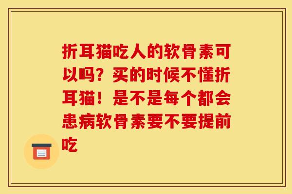 折耳猫吃人的软骨素可以吗？买的时候不懂折耳猫！是不是每个都会患病软骨素要不要提前吃