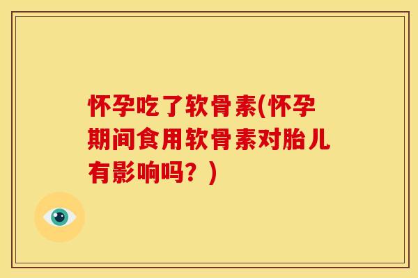 怀孕吃了软骨素(怀孕期间食用软骨素对胎儿有影响吗？)