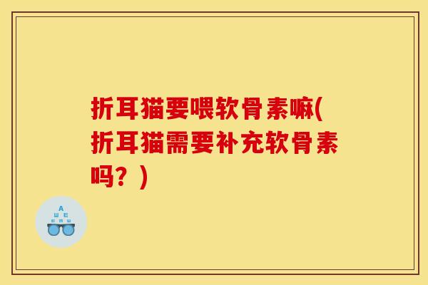 折耳猫要喂软骨素嘛(折耳猫需要补充软骨素吗？)