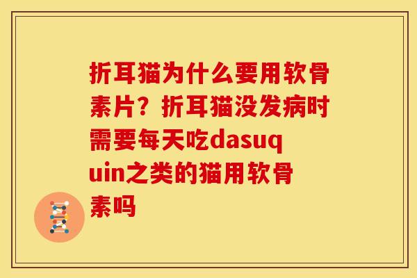 折耳猫为什么要用软骨素片？折耳猫没发病时需要每天吃dasuquin之类的猫用软骨素吗