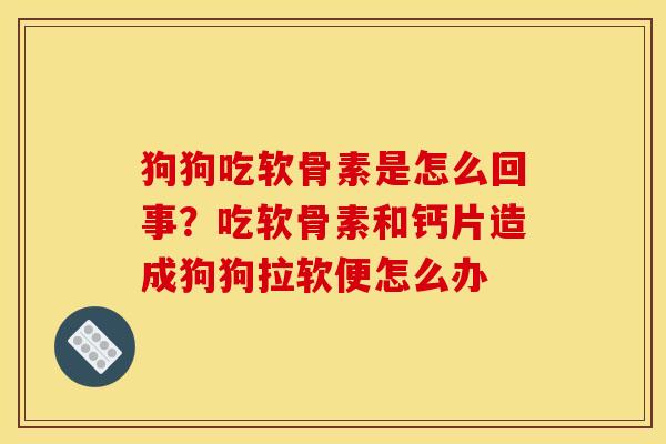 狗狗吃软骨素是怎么回事？吃软骨素和钙片造成狗狗拉软便怎么办