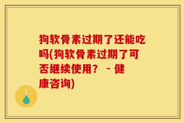 狗软骨素过期了还能吃吗(狗软骨素过期了可否继续使用？ - 健康咨询)
