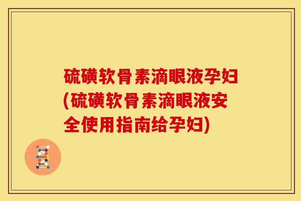 硫磺软骨素滴眼液孕妇(硫磺软骨素滴眼液安全使用指南给孕妇)