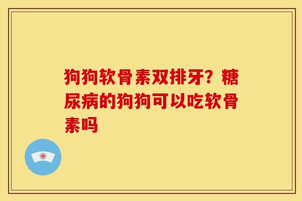 狗狗软骨素双排牙？糖尿病的狗狗可以吃软骨素吗