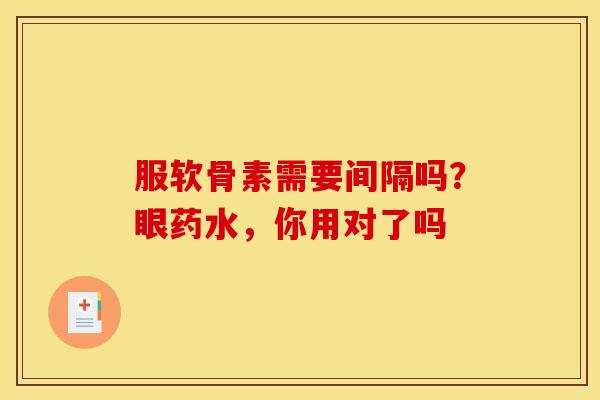 服软骨素需要间隔吗？眼药水，你用对了吗
