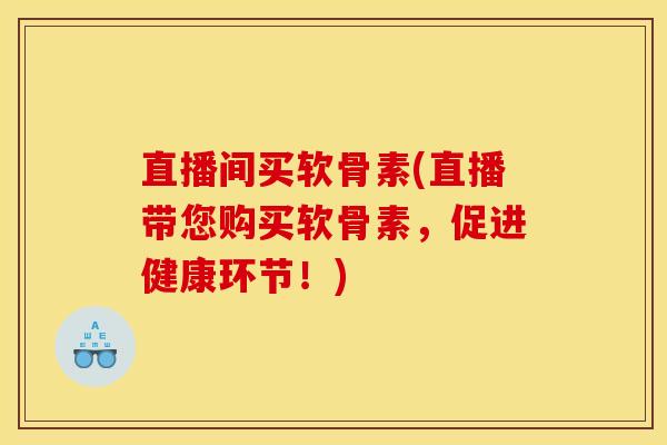 直播间买软骨素(直播带您购买软骨素，促进健康环节！)