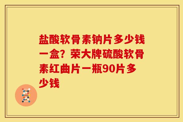 盐酸软骨素钠片多少钱一盒？荣大牌硫酸软骨素红曲片一瓶90片多少钱