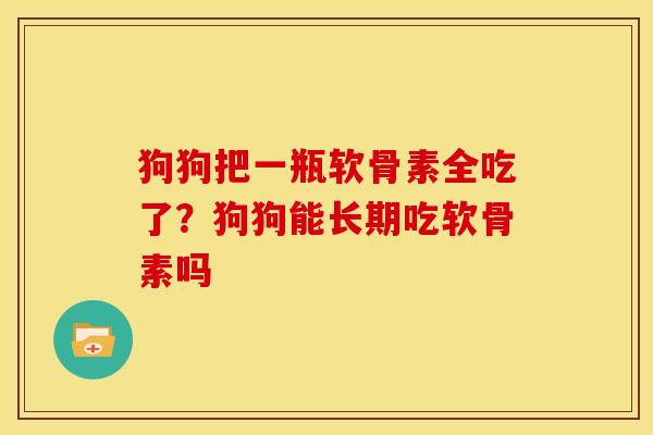 狗狗把一瓶软骨素全吃了？狗狗能长期吃软骨素吗