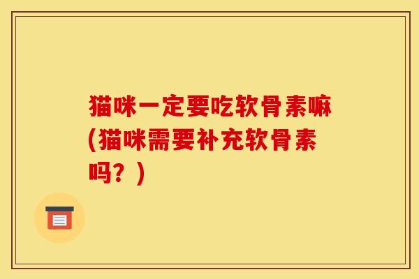 猫咪一定要吃软骨素嘛(猫咪需要补充软骨素吗？)