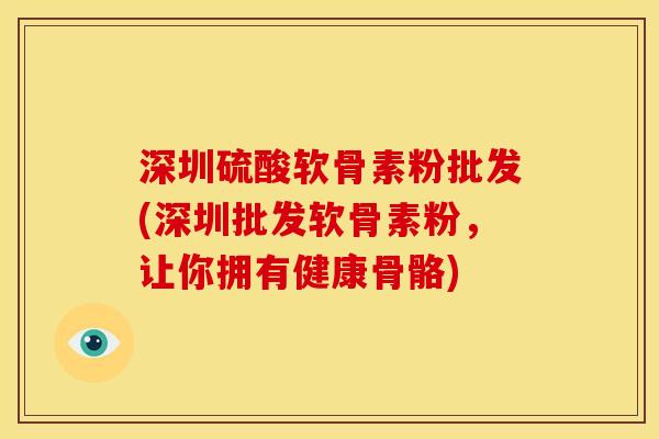 深圳硫酸软骨素粉批发(深圳批发软骨素粉，让你拥有健康骨骼)