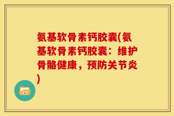 氨基软骨素钙胶囊(氨基软骨素钙胶囊：维护骨骼健康，预防关节炎)