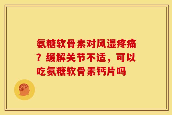 氨糖软骨素对风湿疼痛？缓解关节不适，可以吃氨糖软骨素钙片吗