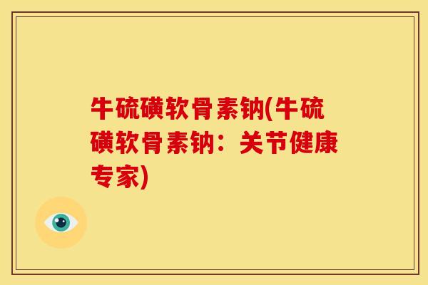 牛硫磺软骨素钠(牛硫磺软骨素钠：关节健康专家)
