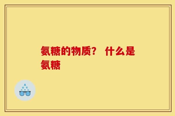 氨糖的物质？ 什么是氨糖