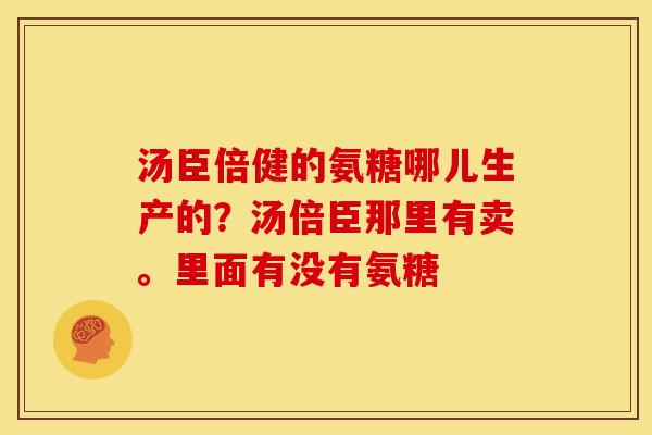 汤臣倍健的氨糖哪儿生产的？汤倍臣那里有卖。里面有没有氨糖