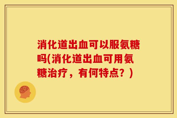 消化道出血可以服氨糖吗(消化道出血可用氨糖治疗，有何特点？)