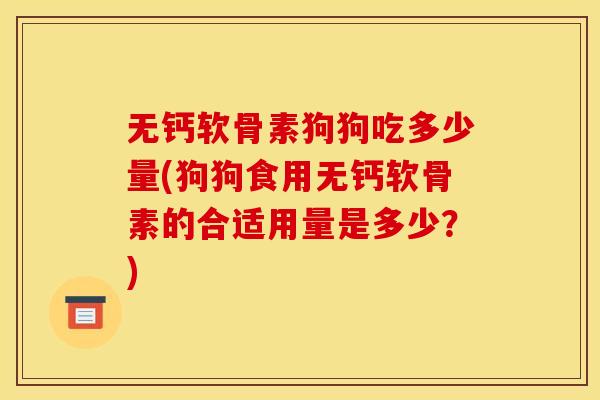 无钙软骨素狗狗吃多少量(狗狗食用无钙软骨素的合适用量是多少？)