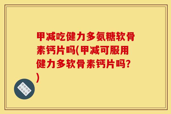 甲减吃健力多氨糖软骨素钙片吗(甲减可服用健力多软骨素钙片吗？)