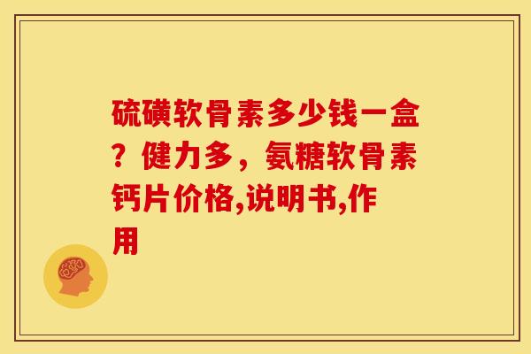 硫磺软骨素多少钱一盒？健力多，氨糖软骨素钙片价格,说明书,作用