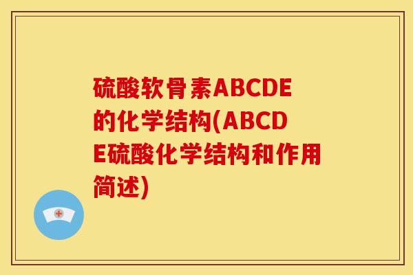 硫酸软骨素ABCDE的化学结构(ABCDE硫酸化学结构和作用简述)