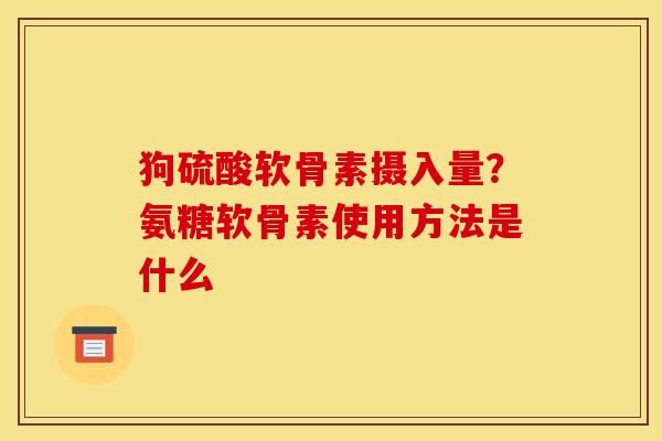 狗硫酸软骨素摄入量？氨糖软骨素使用方法是什么