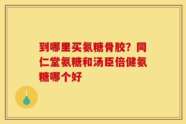 到哪里买氨糖骨胶？同仁堂氨糖和汤臣倍健氨糖哪个好