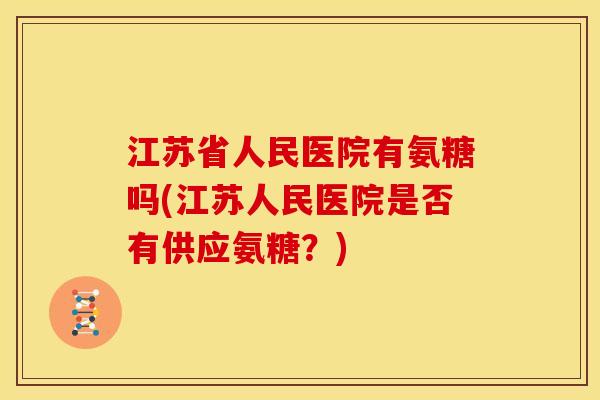 江苏省人民医院有氨糖吗(江苏人民医院是否有供应氨糖？)