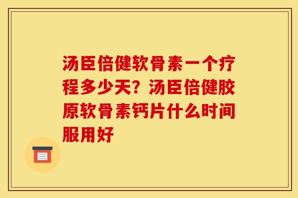 汤臣倍健软骨素一个疗程多少天？汤臣倍健胶原软骨素钙片什么时间服用好