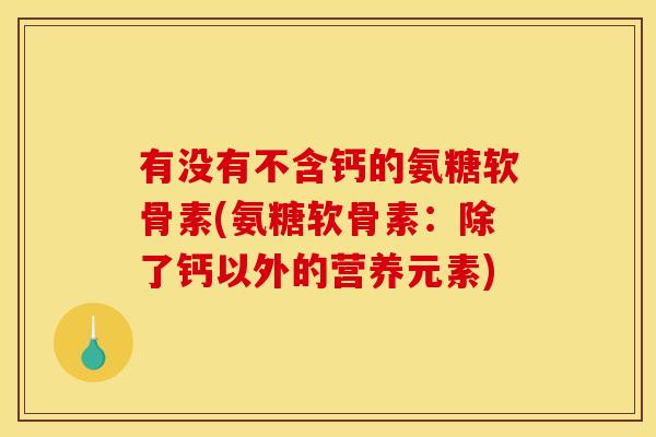 有没有不含钙的氨糖软骨素(氨糖软骨素：除了钙以外的营养元素)