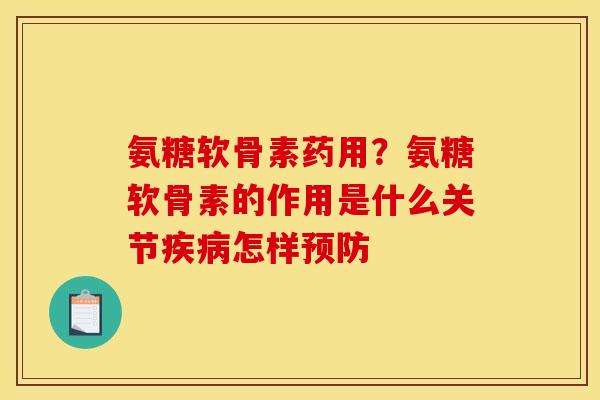 氨糖软骨素药用？氨糖软骨素的作用是什么关节疾病怎样预防