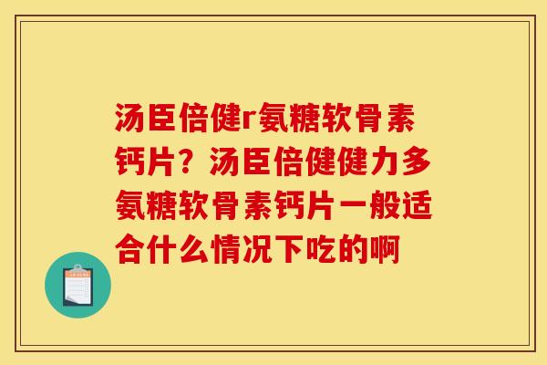 汤臣倍健r氨糖软骨素钙片？汤臣倍健健力多氨糖软骨素钙片一般适合什么情况下吃的啊
