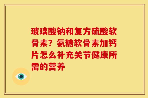 玻璃酸钠和复方硫酸软骨素？氨糖软骨素加钙片怎么补充关节健康所需的营养