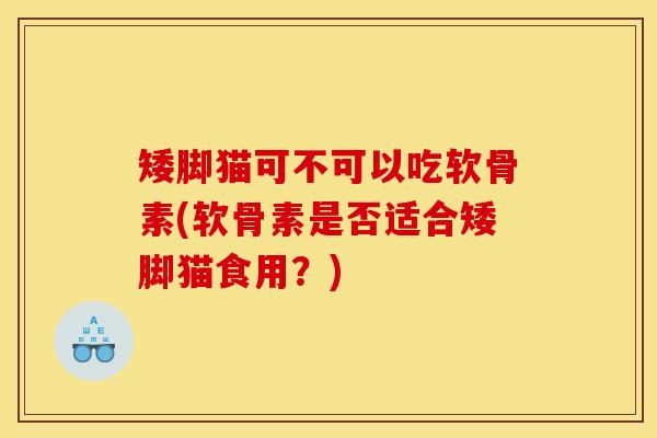 矮脚猫可不可以吃软骨素(软骨素是否适合矮脚猫食用？)