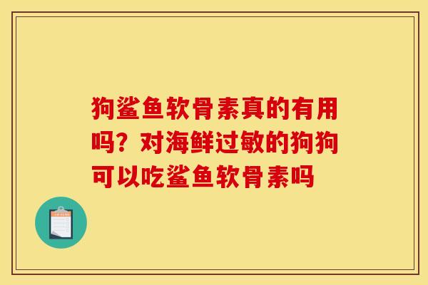狗鲨鱼软骨素真的有用吗？对海鲜过敏的狗狗可以吃鲨鱼软骨素吗