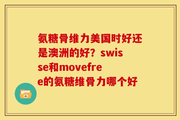 氨糖骨维力美国时好还是澳洲的好？swisse和movefree的氨糖维骨力哪个好