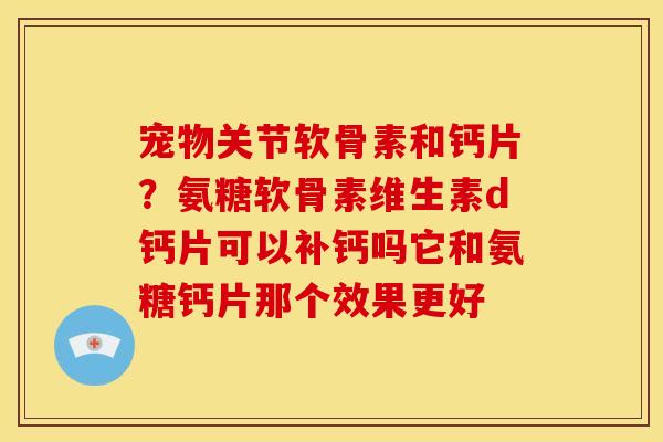 宠物关节软骨素和钙片？氨糖软骨素维生素d钙片可以补钙吗它和氨糖钙片那个效果更好