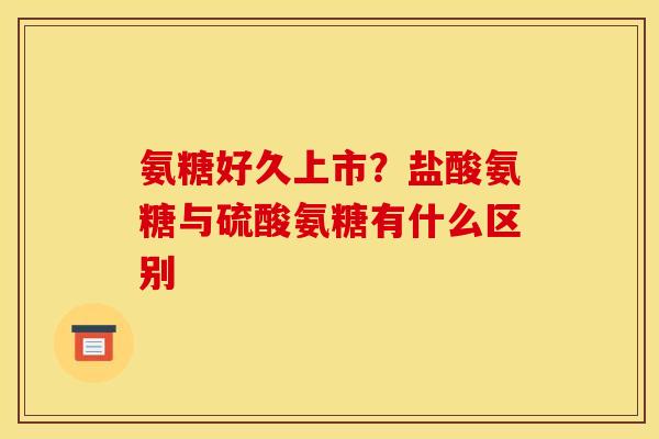 氨糖好久上市？盐酸氨糖与硫酸氨糖有什么区别