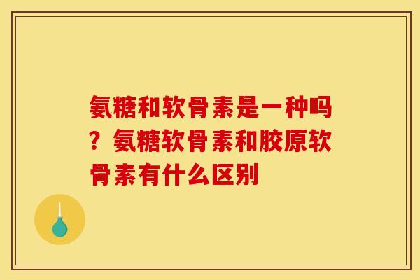 氨糖和软骨素是一种吗？氨糖软骨素和胶原软骨素有什么区别