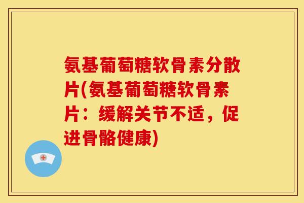 氨基葡萄糖软骨素分散片(氨基葡萄糖软骨素片：缓解关节不适，促进骨骼健康)